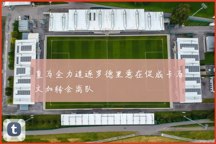 皇马全力追逐罗德里意在促成卡马文加转会离队