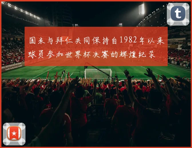 国米与拜仁共同保持自1982年以来球员参加世界杯决赛的辉煌纪录