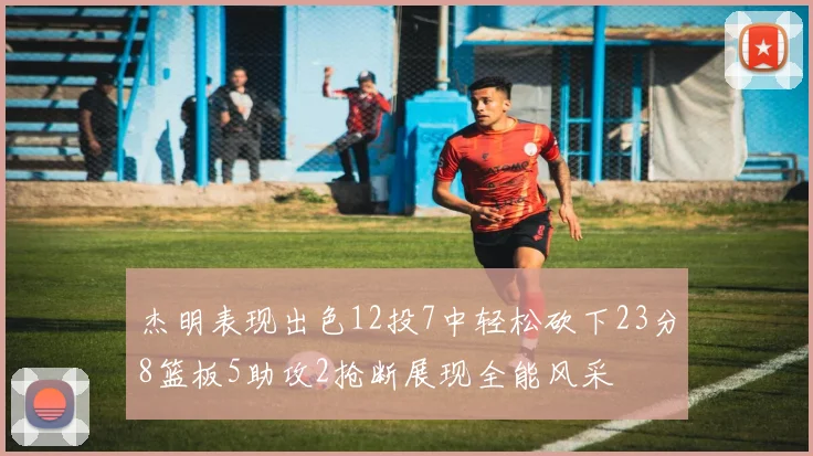 杰明表现出色12投7中轻松砍下23分8篮板5助攻2抢断展现全能风采