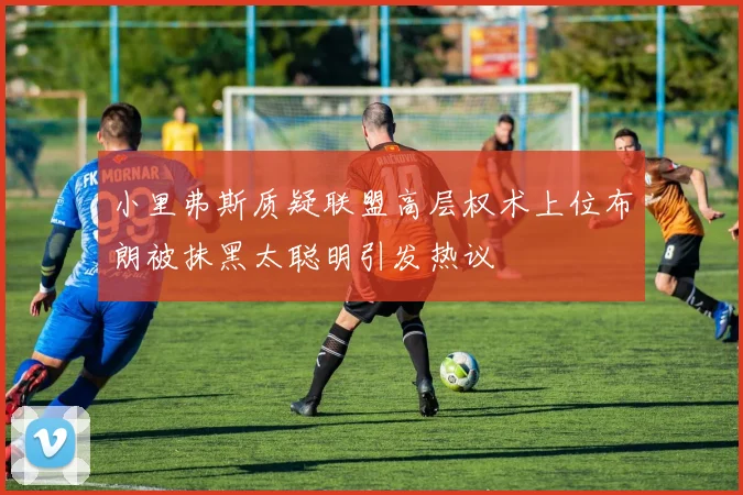小里弗斯质疑联盟高层权术上位布朗被抹黑太聪明引发热议
