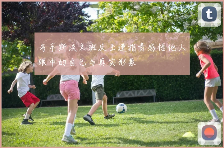考辛斯谈文班反击遭指责感悟他人眼中的自己与真实形象