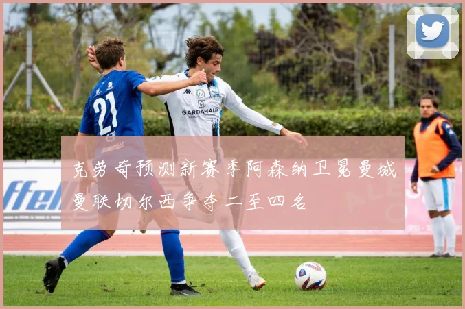 克劳奇预测新赛季阿森纳卫冕曼城曼联切尔西争夺二至四名