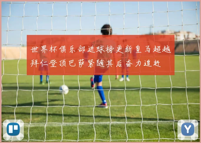 世界杯俱乐部进球榜更新皇马超越拜仁登顶巴萨紧随其后奋力追赶