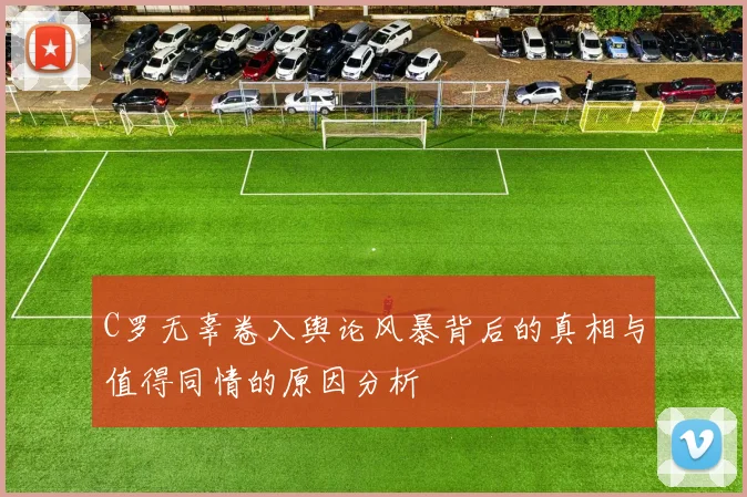 C罗无辜卷入舆论风暴背后的真相与值得同情的原因分析