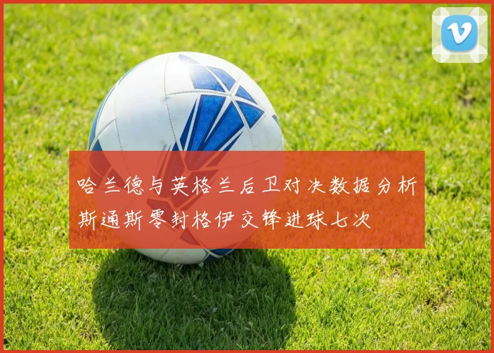 哈兰德与英格兰后卫对决数据分析斯通斯零封格伊交锋进球七次