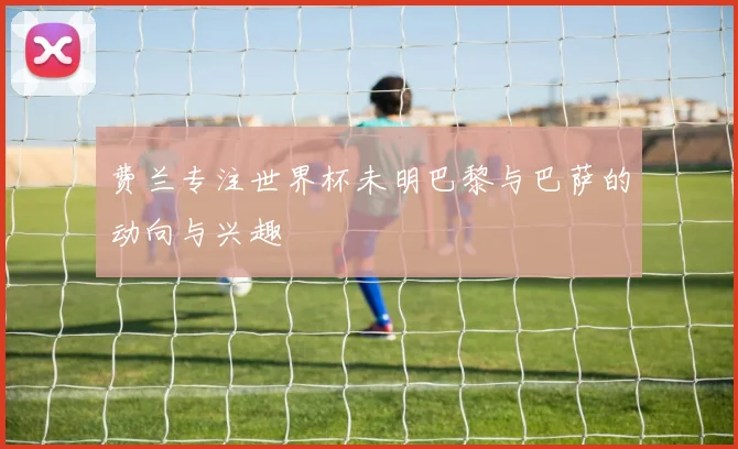 费兰专注世界杯未明巴黎与巴萨的动向与兴趣