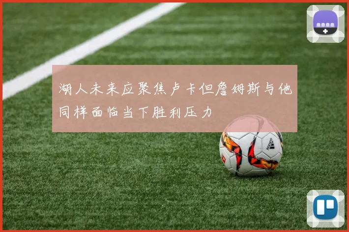 湖人未来应聚焦卢卡但詹姆斯与他同样面临当下胜利压力