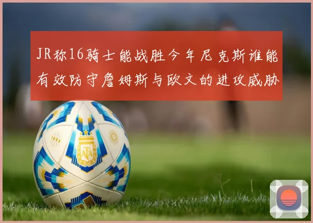 JR称16骑士能战胜今年尼克斯谁能有效防守詹姆斯与欧文的进攻威胁