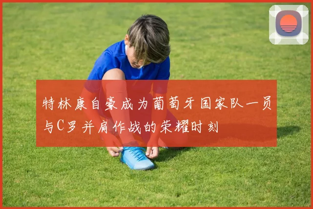 特林康自豪成为葡萄牙国家队一员与C罗并肩作战的荣耀时刻