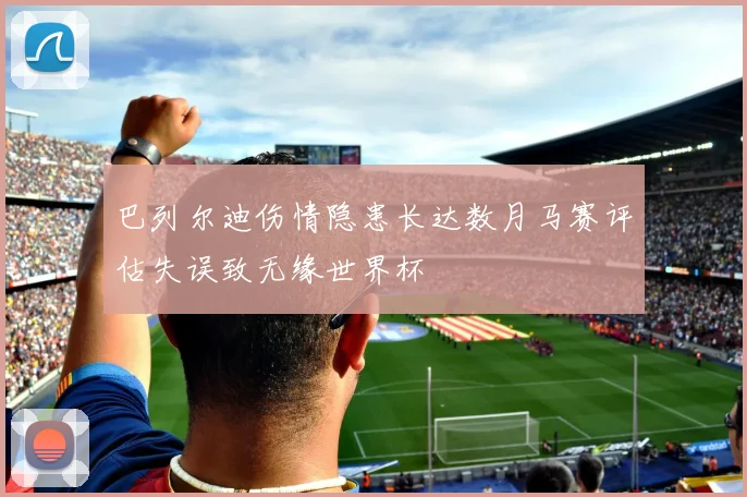 巴列尔迪伤情隐患长达数月马赛评估失误致无缘世界杯