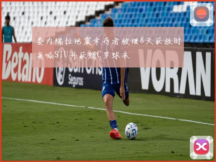 委内瑞拉地震幸存者被埋8天获救时高喊SIU并获赠C罗球衣