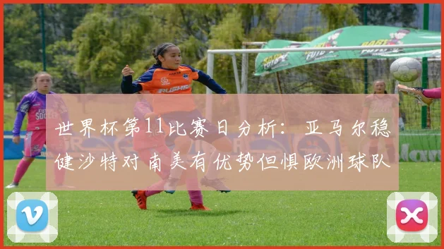 世界杯第11比赛日分析：亚马尔稳健沙特对南美有优势但惧欧洲球队