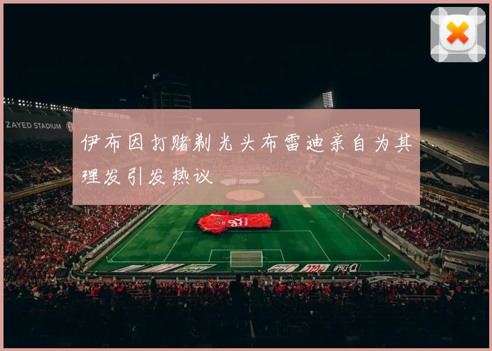伊布因打赌剃光头布雷迪亲自为其理发引发热议